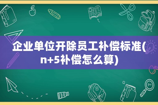 企業(yè)單位開除員工補償標準(n+5補償怎么算)