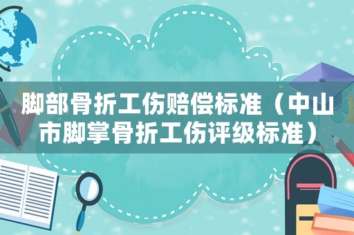 腳部骨折工傷賠償標(biāo)準(zhǔn)（中山市腳掌骨折工傷評(píng)級(jí)標(biāo)準(zhǔn)）