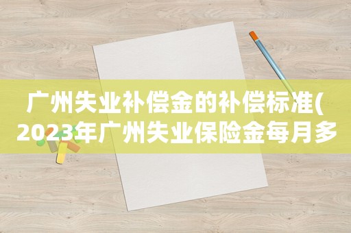 廣州失業(yè)補償金的補償標準(2023年廣州失業(yè)保險金每月多少？)