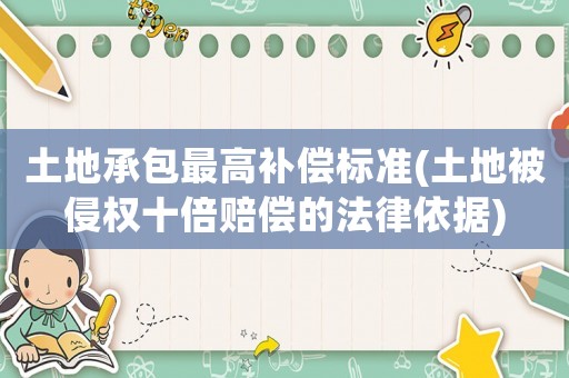 土地承包最高補(bǔ)償標(biāo)準(zhǔn)(土地被侵權(quán)十倍賠償?shù)姆梢罁?jù))