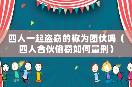 四人一起盜竊的稱(chēng)為團(tuán)伙嗎（四人合伙偷竊如何量刑）