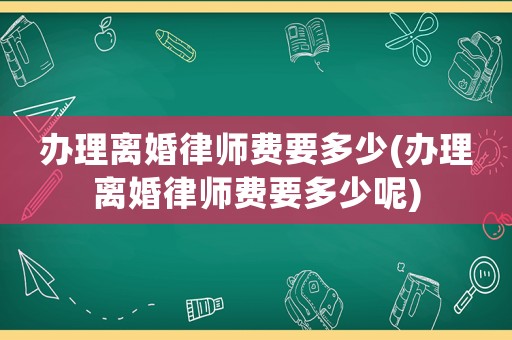 辦理離婚律師費要多少(辦理離婚律師費要多少呢)