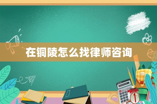 在銅陵怎么找律師咨詢