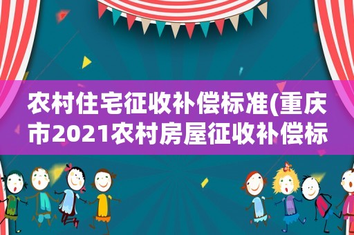 農(nóng)村住宅征收補償標(biāo)準(zhǔn)(重慶市2021農(nóng)村房屋征收補償標(biāo)準(zhǔn))