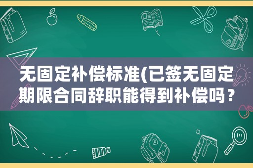 無(wú)固定補(bǔ)償標(biāo)準(zhǔn)(已簽無(wú)固定期限合同辭職能得到補(bǔ)償嗎？)