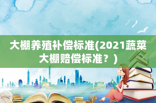 大棚養(yǎng)殖補(bǔ)償標(biāo)準(zhǔn)(2021蔬菜大棚賠償標(biāo)準(zhǔn)？)