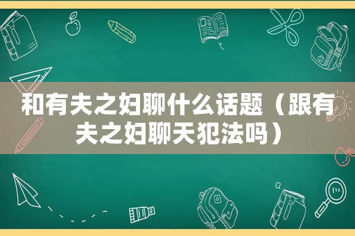 和有夫之婦聊什么話題（跟有夫之婦聊天犯法嗎）