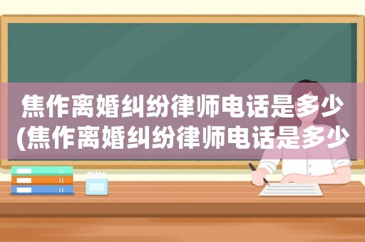 焦作離婚糾紛律師電話是多少(焦作離婚糾紛律師電話是多少號)