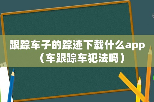 跟蹤車子的蹤跡下載什么app（車跟蹤車犯法嗎）