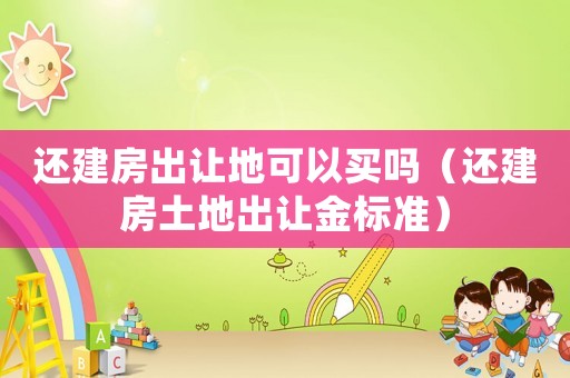 還建房出讓地可以買嗎（還建房土地出讓金標(biāo)準(zhǔn)）