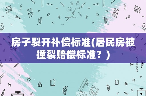 房子裂開補償標準(居民房被撞裂賠償標準？)