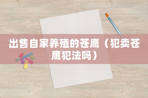 出售自家養(yǎng)殖的蒼鷹（犯賣蒼鷹犯法嗎）