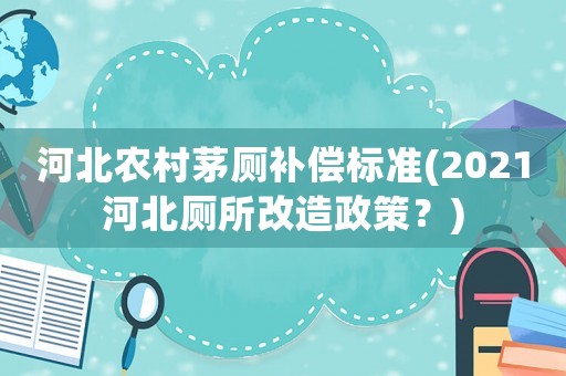 河北農(nóng)村茅廁補(bǔ)償標(biāo)準(zhǔn)(2021河北廁所改造政策？)