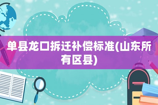 單縣龍口拆遷補(bǔ)償標(biāo)準(zhǔn)(山東所有區(qū)縣)