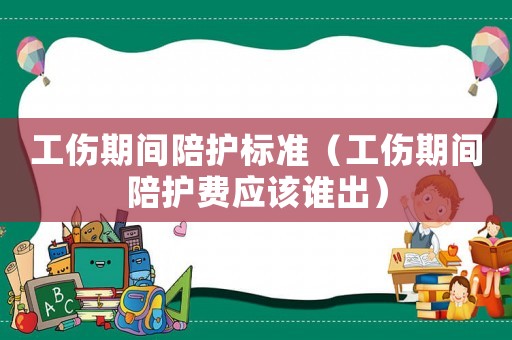 工傷期間陪護標準（工傷期間陪護費應(yīng)該誰出）