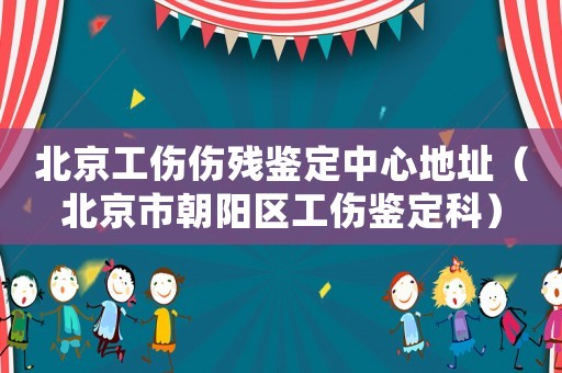 北京工傷傷殘鑒定中心地址（北京市朝陽(yáng)區(qū)工傷鑒定科）