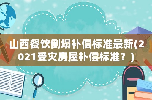 山西餐飲倒塌補(bǔ)償標(biāo)準(zhǔn)最新(2021受災(zāi)房屋補(bǔ)償標(biāo)準(zhǔn)？)