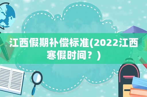 江西假期補(bǔ)償標(biāo)準(zhǔn)(2022江西寒假時(shí)間？)