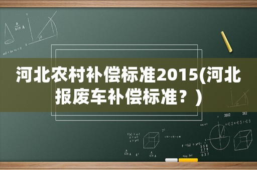 河北農(nóng)村補償標準2015(河北報廢車補償標準？)