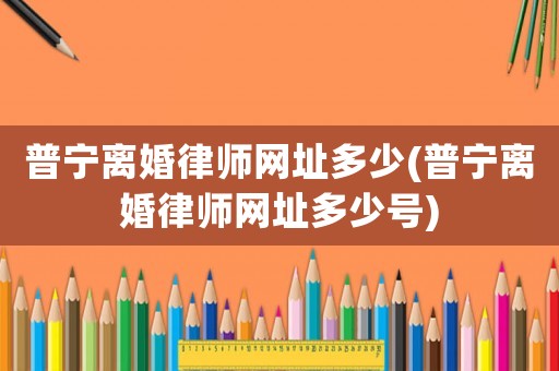 普寧離婚律師網(wǎng)址多少(普寧離婚律師網(wǎng)址多少號)