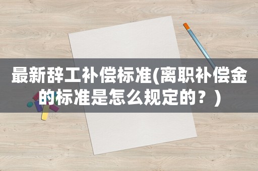 最新辭工補(bǔ)償標(biāo)準(zhǔn)(離職補(bǔ)償金的標(biāo)準(zhǔn)是怎么規(guī)定的？)