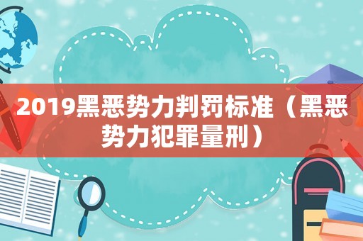 2019黑惡勢(shì)力判罰標(biāo)準(zhǔn)（黑惡勢(shì)力犯罪量刑）