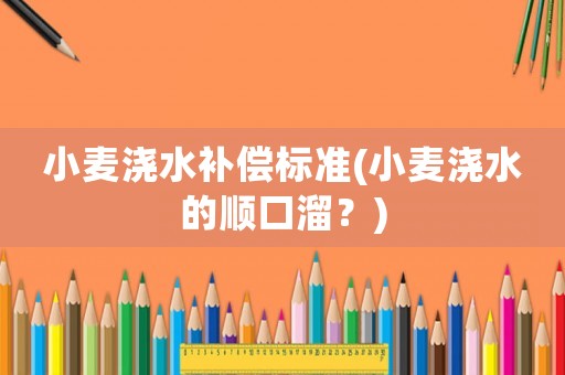 小麥澆水補(bǔ)償標(biāo)準(zhǔn)(小麥澆水的順口溜？)