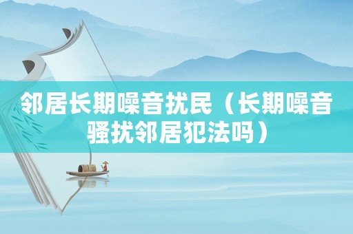 鄰居長(zhǎng)期噪音擾民（長(zhǎng)期噪音騷擾鄰居犯法嗎）