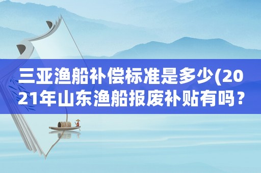 三亞漁船補償標(biāo)準(zhǔn)是多少(2021年山東漁船報廢補貼有嗎？)