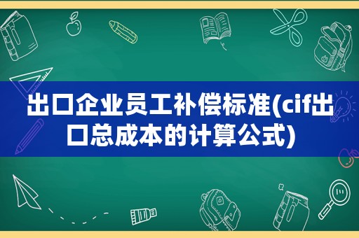 出口企業(yè)員工補(bǔ)償標(biāo)準(zhǔn)(cif出口總成本的計(jì)算公式)