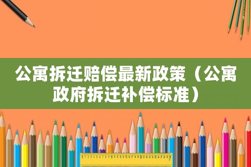 公寓拆遷賠償最新政策（公寓政府拆遷補(bǔ)償標(biāo)準(zhǔn)）