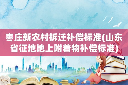 棗莊新農(nóng)村拆遷補償標準(山東省征地地上附著物補償標準)