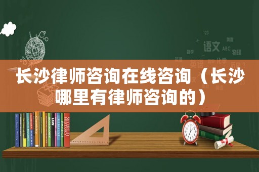 長沙律師咨詢在線咨詢（長沙哪里有律師咨詢的）