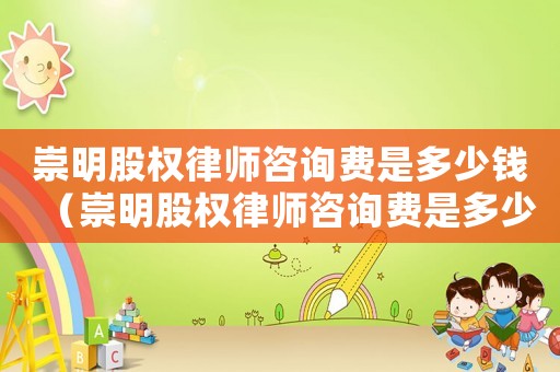 崇明股權(quán)律師咨詢費(fèi)是多少錢（崇明股權(quán)律師咨詢費(fèi)是多少）