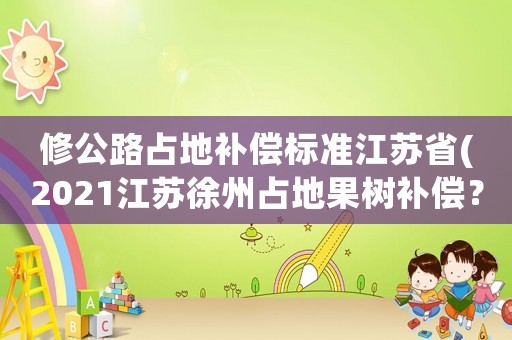修公路占地補(bǔ)償標(biāo)準(zhǔn)江蘇省(2021江蘇徐州占地果樹(shù)補(bǔ)償？)