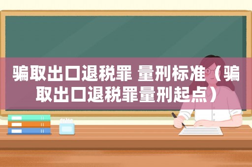 騙取出口退稅罪 量刑標準（騙取出口退稅罪量刑起點）
