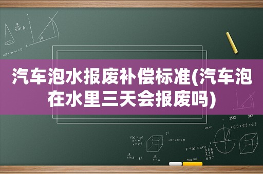 汽車泡水報廢補償標準(汽車泡在水里三天會報廢嗎)