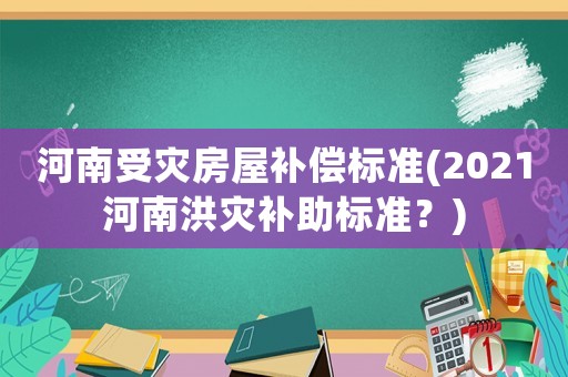 河南受災(zāi)房屋補(bǔ)償標(biāo)準(zhǔn)(2021河南洪災(zāi)補(bǔ)助標(biāo)準(zhǔn)？)