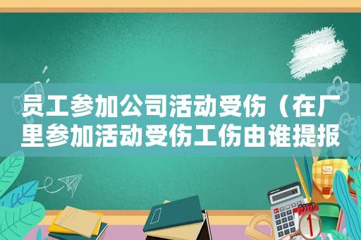 員工參加公司活動(dòng)受傷（在廠里參加活動(dòng)受傷工傷由誰(shuí)提報(bào)）