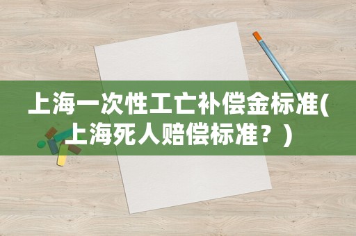 上海一次性工亡補償金標準(上海死人賠償標準？)
