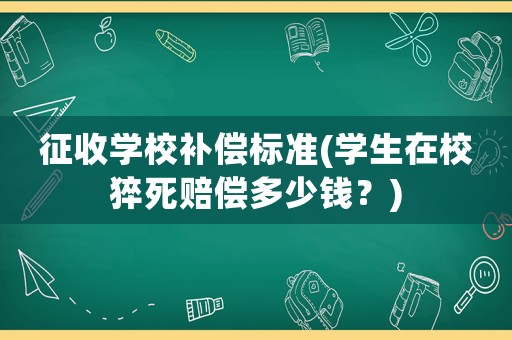 征收學(xué)校補償標準(學(xué)生在校猝死賠償多少錢？)
