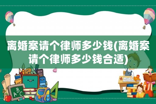 離婚案請(qǐng)個(gè)律師多少錢(離婚案請(qǐng)個(gè)律師多少錢合適)