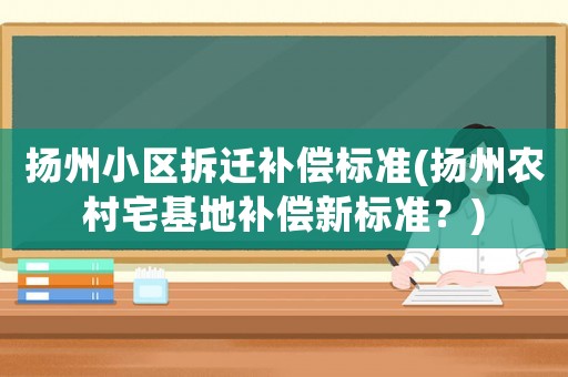 揚州小區(qū)拆遷補償標準(揚州農村宅基地補償新標準？)