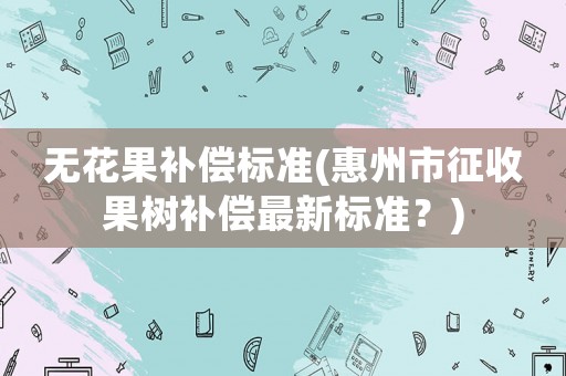 無花果補償標準(惠州市征收果樹補償最新標準？)