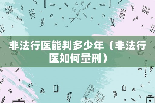 非法行醫(yī)能判多少年（非法行醫(yī)如何量刑）