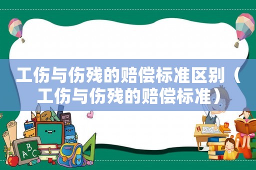 工傷與傷殘的賠償標準區(qū)別（工傷與傷殘的賠償標準）