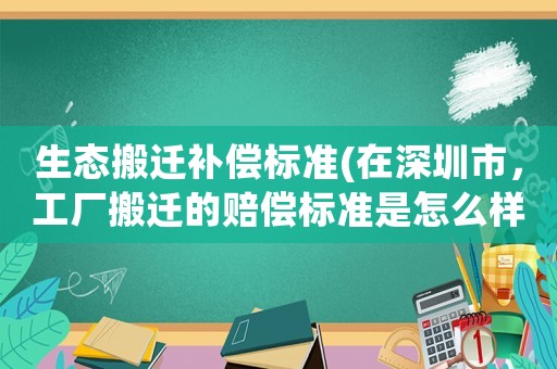 生態(tài)搬遷補(bǔ)償標(biāo)準(zhǔn)(在深圳市，工廠搬遷的賠償標(biāo)準(zhǔn)是怎么樣的)