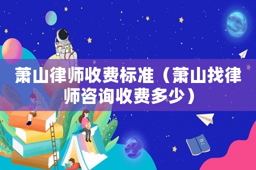 蕭山律師收費(fèi)標(biāo)準(zhǔn)（蕭山找律師咨詢收費(fèi)多少）