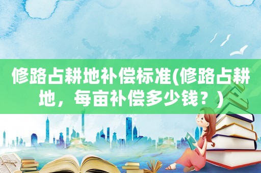 修路占耕地補償標(biāo)準(zhǔn)(修路占耕地，每畝補償多少錢？)