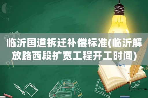 臨沂國(guó)道拆遷補(bǔ)償標(biāo)準(zhǔn)(臨沂解放路西段擴(kuò)寬工程開工時(shí)間)